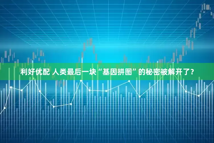 利好优配 人类最后一块“基因拼图”的秘密被解开了？