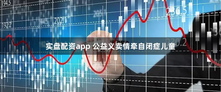 实盘配资app 公益义卖情牵自闭症儿童
