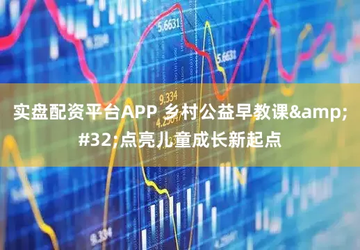 实盘配资平台APP 乡村公益早教课&#32;点亮儿童成长新起点