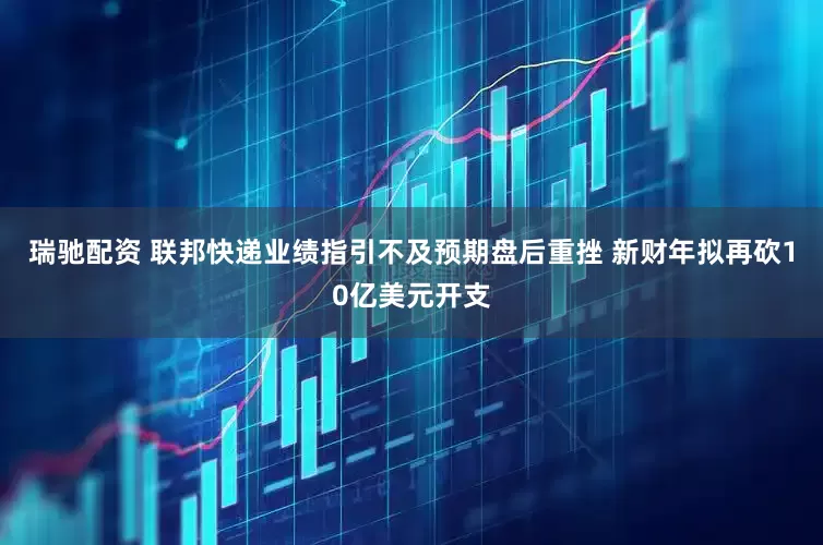 瑞驰配资 联邦快递业绩指引不及预期盘后重挫 新财年拟再砍10亿美元开支