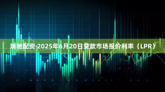 瑞驰配资 2025年6月20日贷款市场报价利率（LPR）