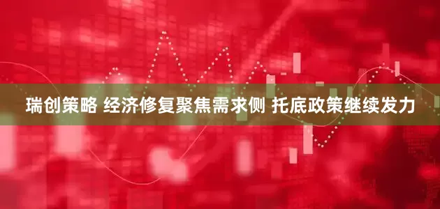 瑞创策略 经济修复聚焦需求侧 托底政策继续发力