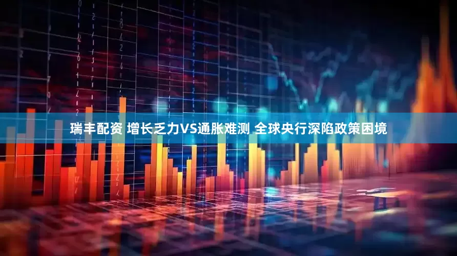 瑞丰配资 增长乏力VS通胀难测 全球央行深陷政策困境