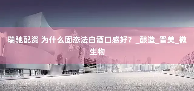 瑞驰配资 为什么固态法白酒口感好？_酿造_晋美_微生物