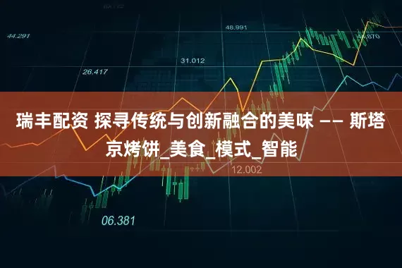 瑞丰配资 探寻传统与创新融合的美味 —— 斯塔京烤饼_美食_模式_智能