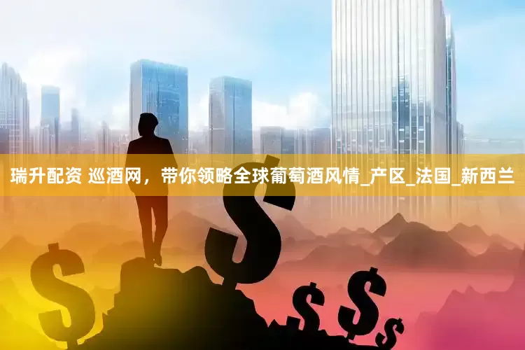 瑞升配资 巡酒网，带你领略全球葡萄酒风情_产区_法国_新西兰