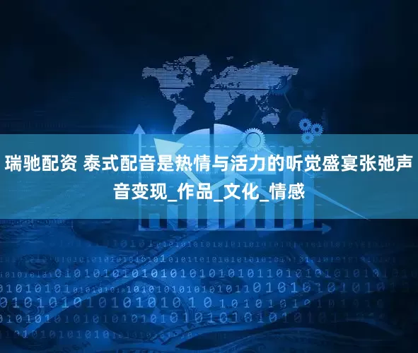 瑞驰配资 泰式配音是热情与活力的听觉盛宴张弛声音变现_作品_文化_情感