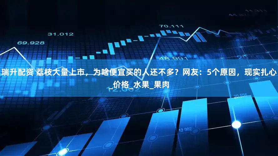 瑞升配资 荔枝大量上市，为啥便宜买的人还不多？网友：5个原因，现实扎心_价格_水果_果肉
