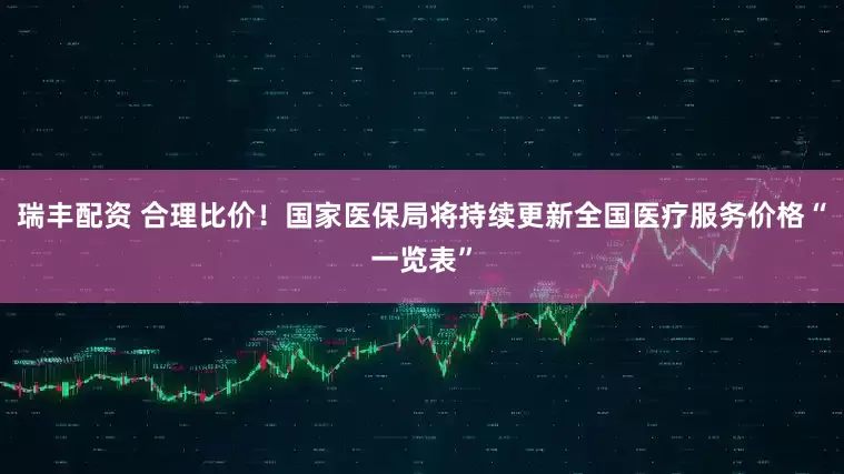 瑞丰配资 合理比价！国家医保局将持续更新全国医疗服务价格“一览表”