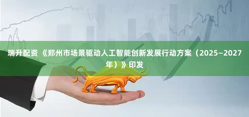 瑞升配资 《郑州市场景驱动人工智能创新发展行动方案（2025—2027年）》印发