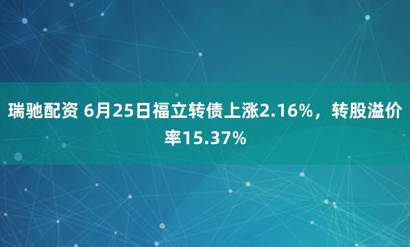瑞驰配资 6月25日福立转债上涨2.16%，转股溢价率15.37%