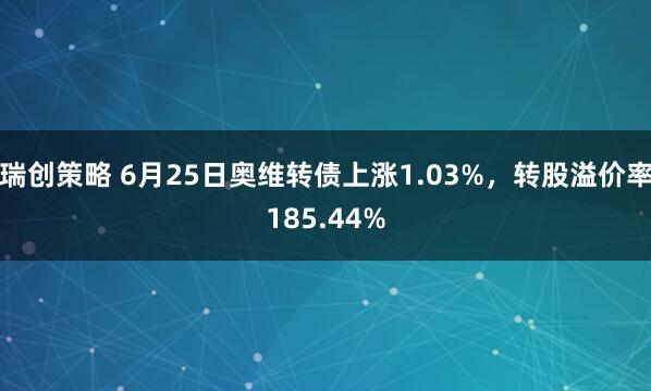 瑞创策略 6月25日奥维转债上涨1.03%，转股溢价率185.44%