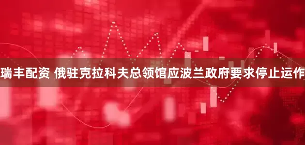 瑞丰配资 俄驻克拉科夫总领馆应波兰政府要求停止运作