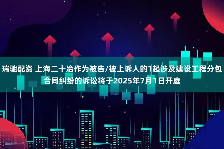 瑞驰配资 上海二十冶作为被告/被上诉人的1起涉及建设工程分包合同纠纷的诉讼将于2025年7月1日开庭