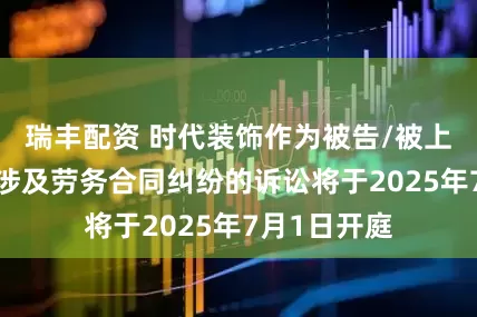 瑞丰配资 时代装饰作为被告/被上诉人的1起涉及劳务合同纠纷的诉讼将于2025年7月1日开庭