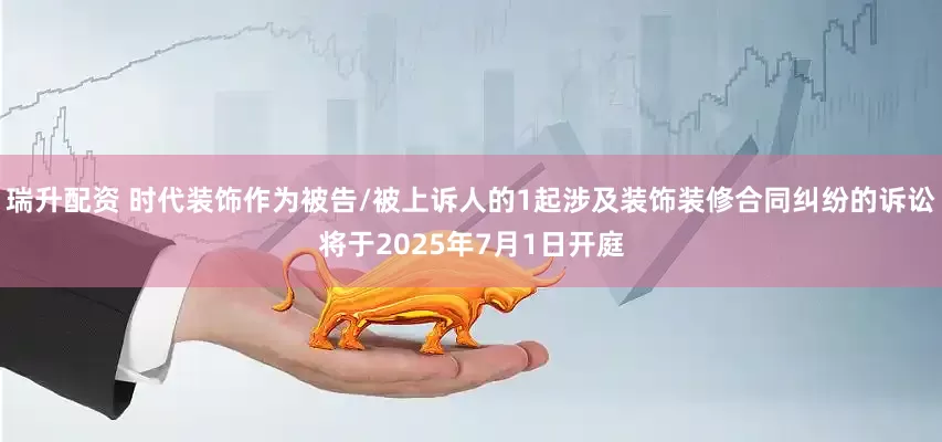 瑞升配资 时代装饰作为被告/被上诉人的1起涉及装饰装修合同纠纷的诉讼将于2025年7月1日开庭
