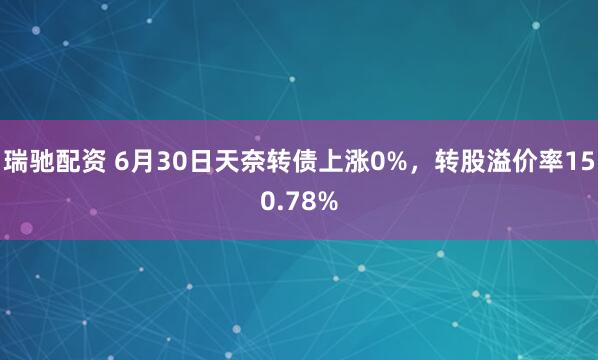 瑞驰配资 6月30日天奈转债上涨0%，转股溢价率150.78%