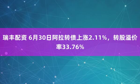 瑞丰配资 6月30日阿拉转债上涨2.11%，转股溢价率33.76%