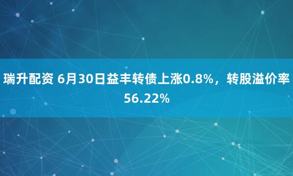 瑞升配资 6月30日益丰转债上涨0.8%，转股溢价率56.22%