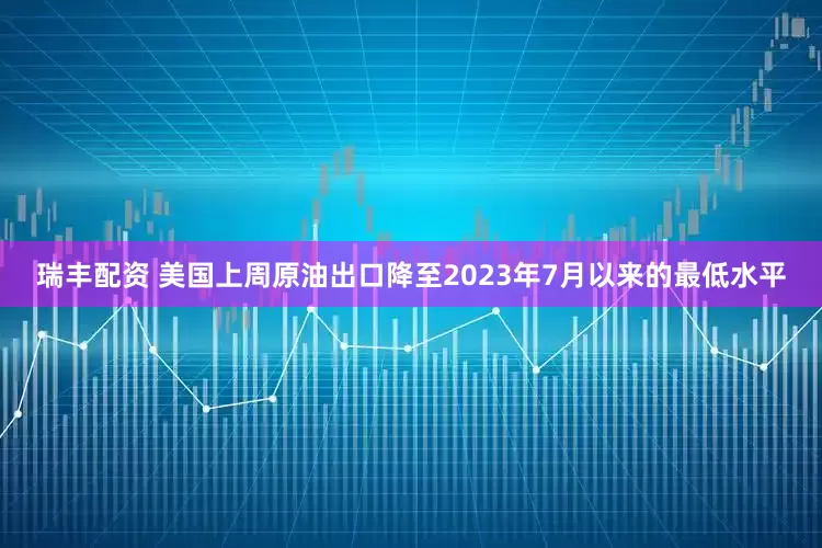 瑞丰配资 美国上周原油出口降至2023年7月以来的最低水平