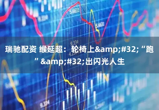 瑞驰配资 缑延超：轮椅上&#32;“跑”&#32;出闪光人生