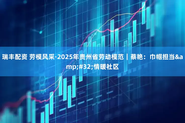 瑞丰配资 劳模风采·2025年贵州省劳动模范｜蔡艳：巾帼担当&#32;情暖社区