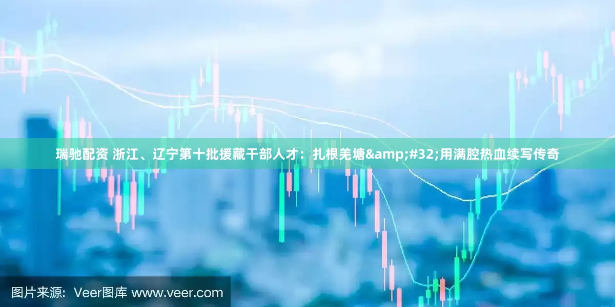 瑞驰配资 浙江、辽宁第十批援藏干部人才：扎根羌塘&#32;用满腔热血续写传奇
