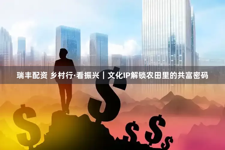 瑞丰配资 乡村行·看振兴｜文化IP解锁农田里的共富密码