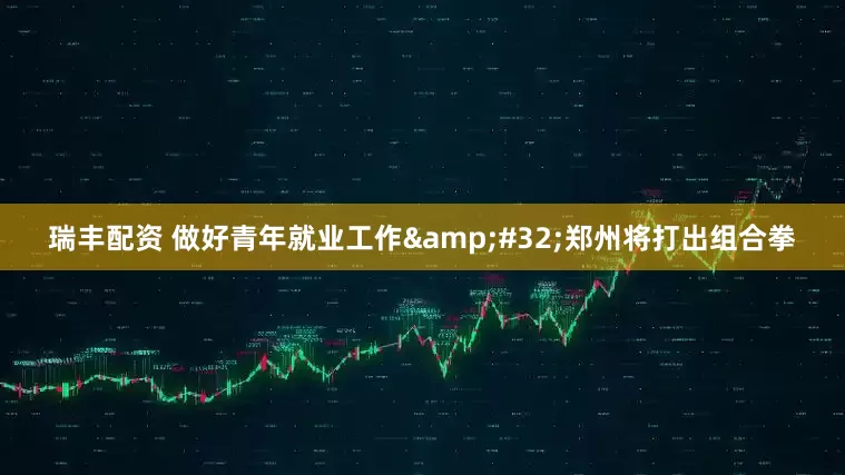 瑞丰配资 做好青年就业工作&#32;郑州将打出组合拳