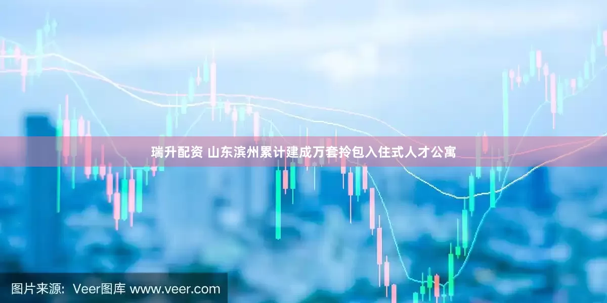 瑞升配资 山东滨州累计建成万套拎包入住式人才公寓