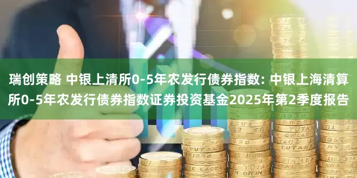 瑞创策略 中银上清所0-5年农发行债券指数: 中银上海清算所0-5年农发行债券指数证券投资基金2025年第2季度报告