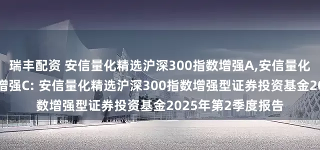 瑞丰配资 安信量化精选沪深300指数增强A,安信量化精选沪深300指数增强C: 安信量化精选沪深300指数增强型证券投资基金2025年第2季度报告