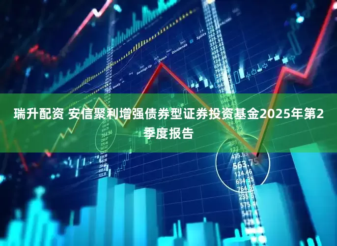 瑞升配资 安信聚利增强债券型证券投资基金2025年第2季度报告
