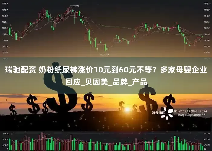 瑞驰配资 奶粉纸尿裤涨价10元到60元不等？多家母婴企业回应_贝因美_品牌_产品
