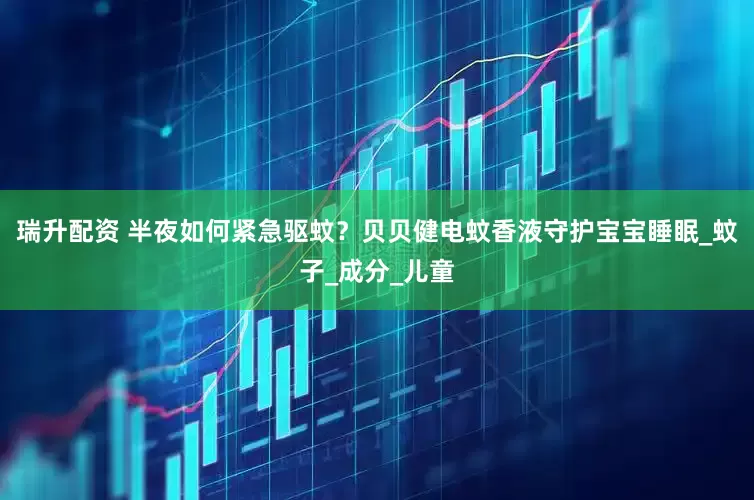 瑞升配资 半夜如何紧急驱蚊？贝贝健电蚊香液守护宝宝睡眠_蚊子_成分_儿童