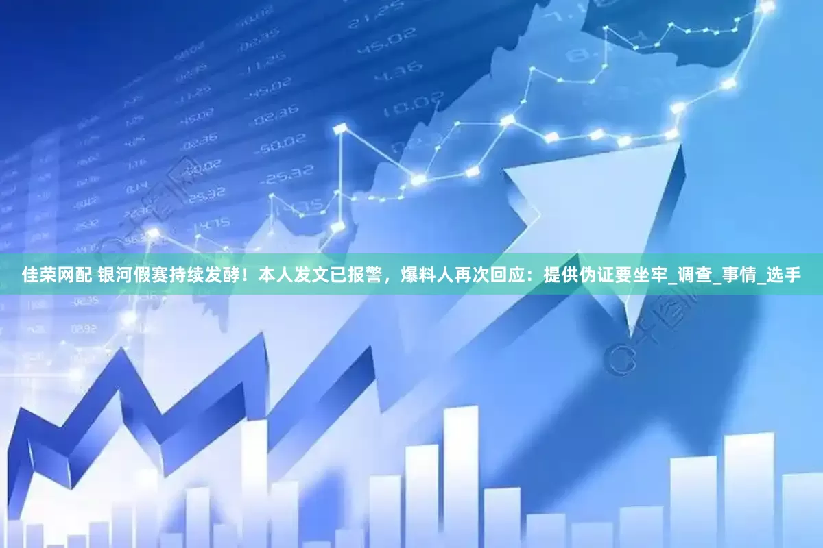 佳荣网配 银河假赛持续发酵！本人发文已报警，爆料人再次回应：提供伪证要坐牢_调查_事情_选手