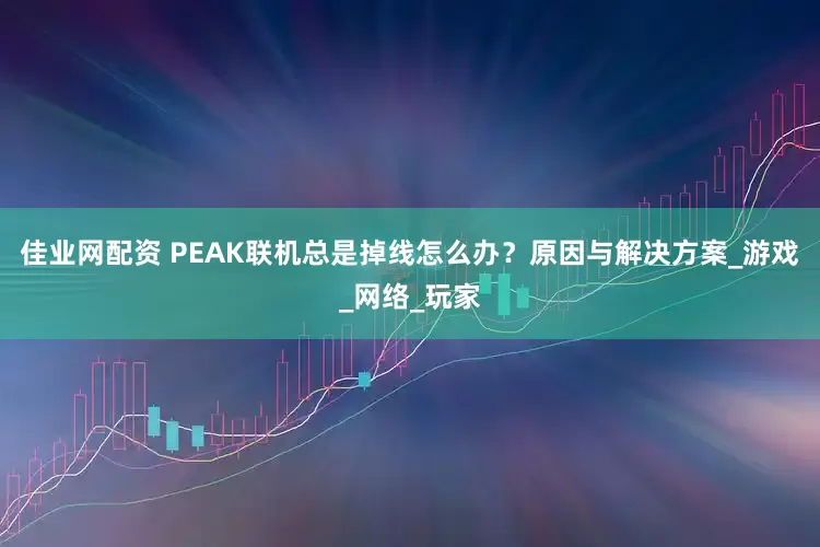 佳业网配资 PEAK联机总是掉线怎么办？原因与解决方案_游戏_网络_玩家