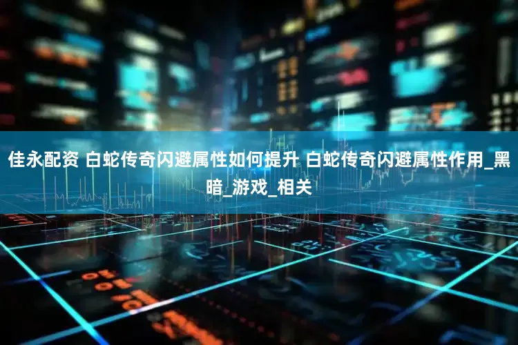 佳永配资 白蛇传奇闪避属性如何提升 白蛇传奇闪避属性作用_黑暗_游戏_相关