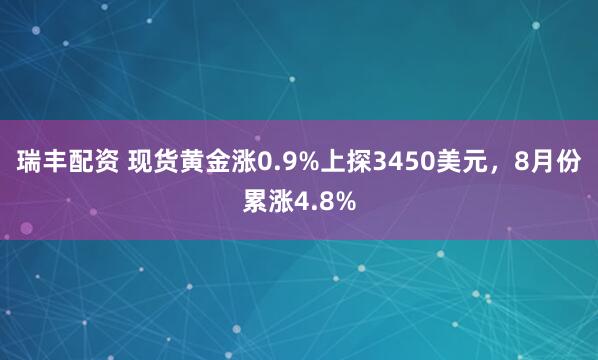 瑞丰配资 现货黄金涨0.9%上探3450美元，8月份累涨4.8%