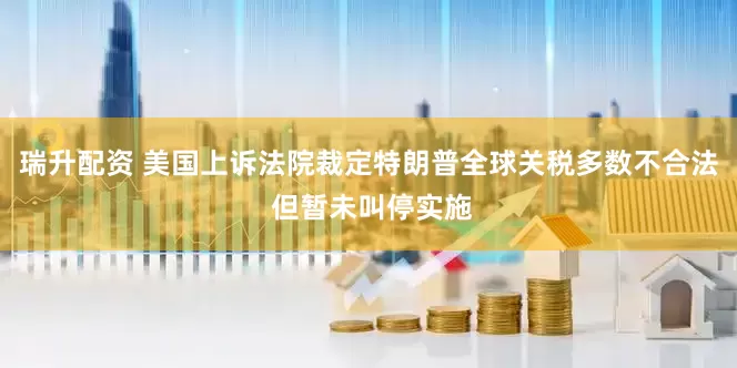 瑞升配资 美国上诉法院裁定特朗普全球关税多数不合法 但暂未叫停实施