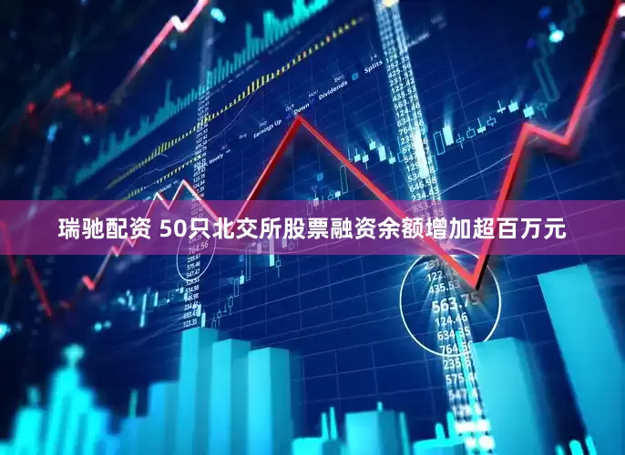 瑞驰配资 50只北交所股票融资余额增加超百万元