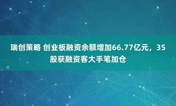 瑞创策略 创业板融资余额增加66.77亿元，35股获融资客大手笔加仓