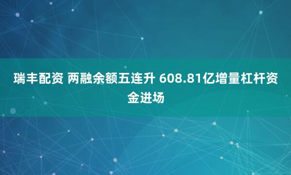 瑞丰配资 两融余额五连升 608.81亿增量杠杆资金进场
