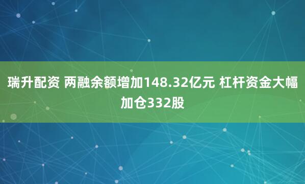 瑞升配资 两融余额增加148.32亿元 杠杆资金大幅加仓332股